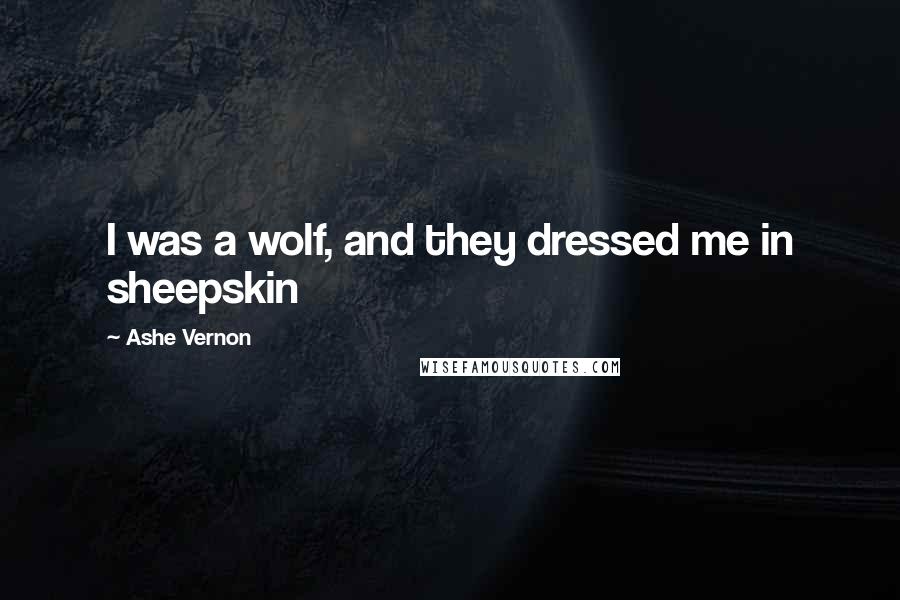 Ashe Vernon Quotes: I was a wolf, and they dressed me in sheepskin