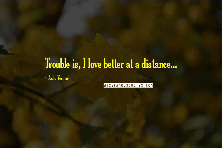 Ashe Vernon Quotes: Trouble is, I love better at a distance...