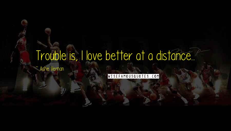 Ashe Vernon Quotes: Trouble is, I love better at a distance...