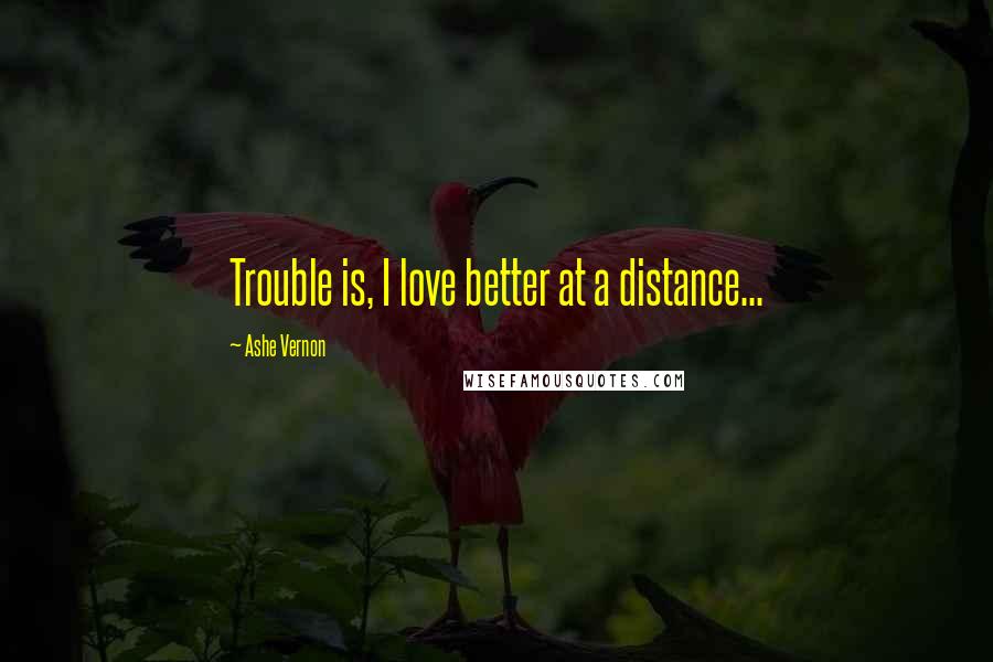 Ashe Vernon Quotes: Trouble is, I love better at a distance...