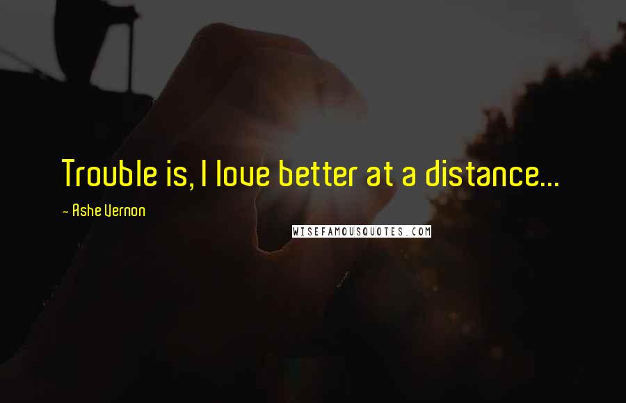 Ashe Vernon Quotes: Trouble is, I love better at a distance...