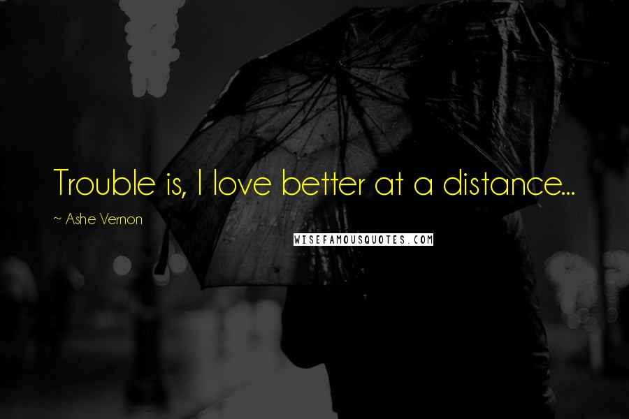 Ashe Vernon Quotes: Trouble is, I love better at a distance...