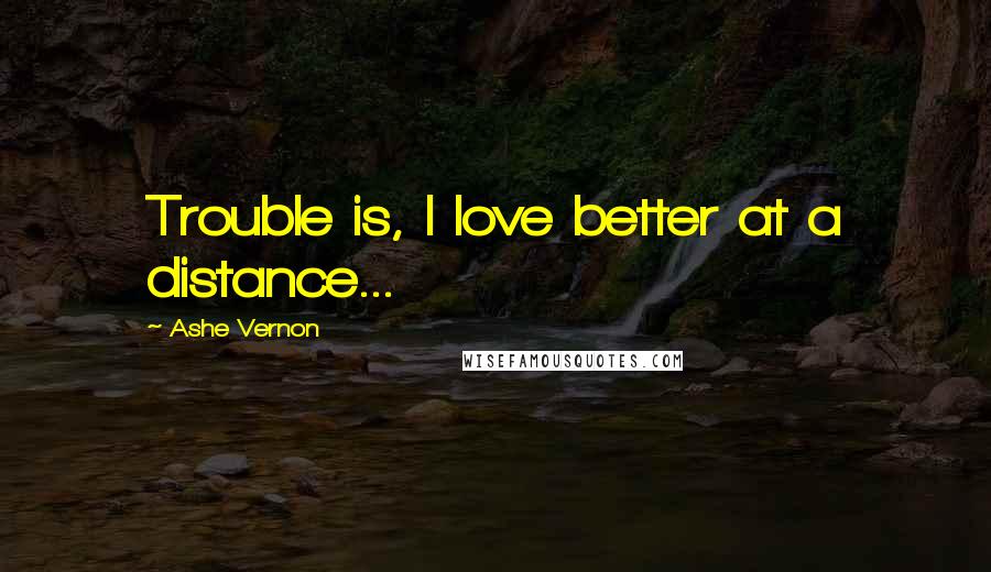 Ashe Vernon Quotes: Trouble is, I love better at a distance...