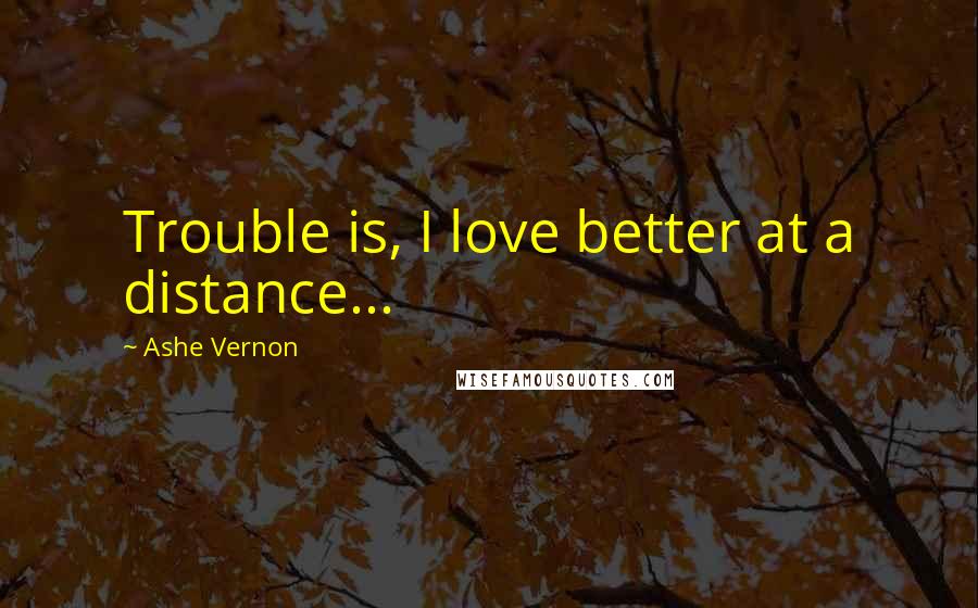 Ashe Vernon Quotes: Trouble is, I love better at a distance...