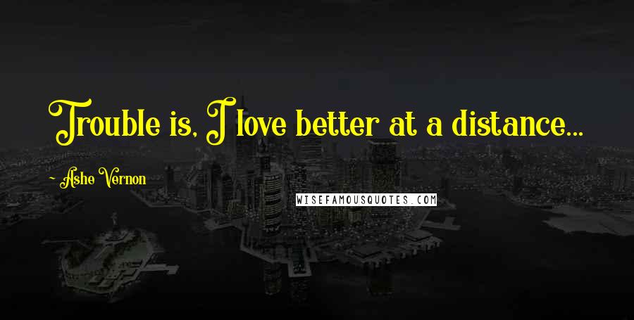 Ashe Vernon Quotes: Trouble is, I love better at a distance...