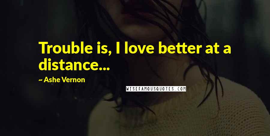 Ashe Vernon Quotes: Trouble is, I love better at a distance...