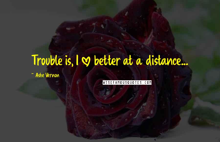 Ashe Vernon Quotes: Trouble is, I love better at a distance...