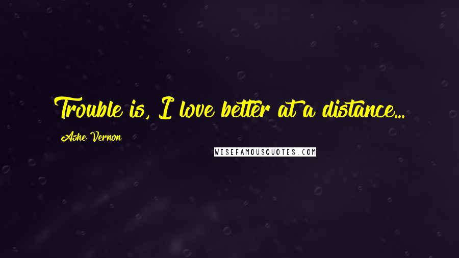 Ashe Vernon Quotes: Trouble is, I love better at a distance...