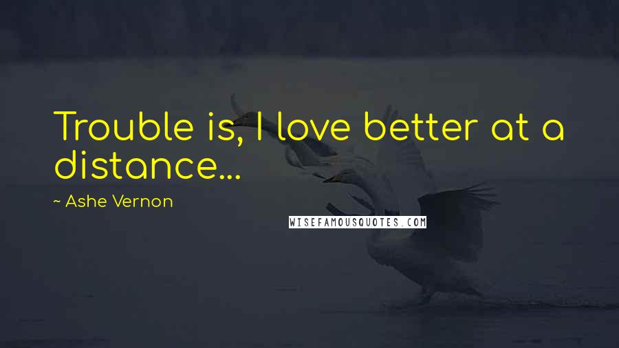 Ashe Vernon Quotes: Trouble is, I love better at a distance...