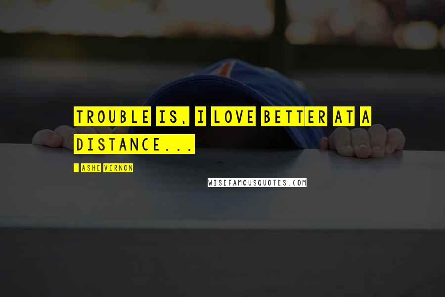 Ashe Vernon Quotes: Trouble is, I love better at a distance...