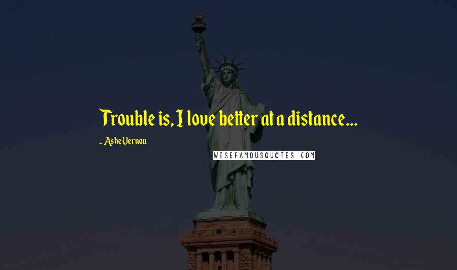 Ashe Vernon Quotes: Trouble is, I love better at a distance...