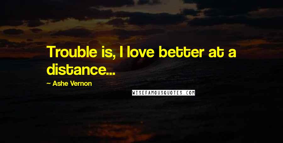 Ashe Vernon Quotes: Trouble is, I love better at a distance...