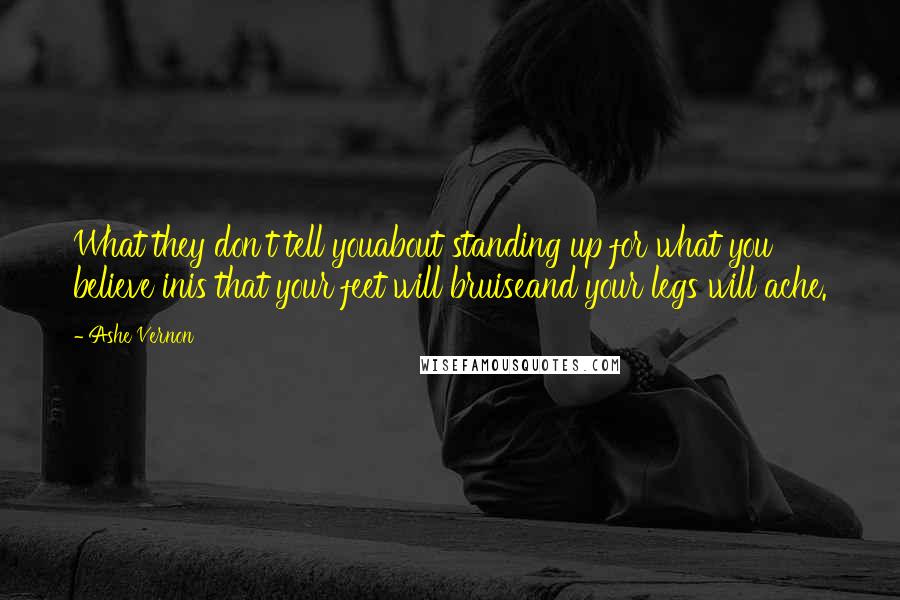 Ashe Vernon Quotes: What they don't tell youabout standing up for what you believe inis that your feet will bruiseand your legs will ache.