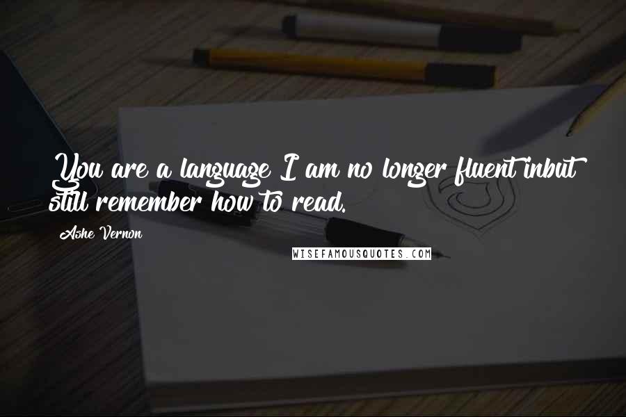 Ashe Vernon Quotes: You are a language I am no longer fluent inbut still remember how to read.