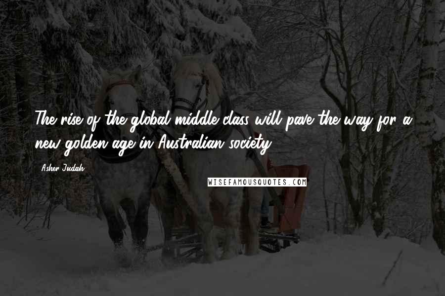 Asher Judah Quotes: The rise of the global middle class will pave the way for a new golden age in Australian society.