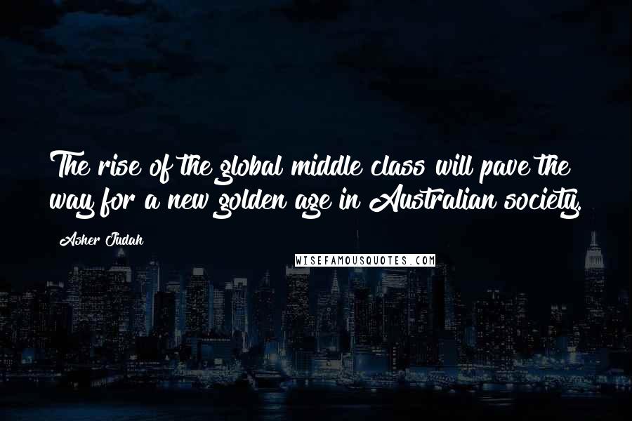 Asher Judah Quotes: The rise of the global middle class will pave the way for a new golden age in Australian society.