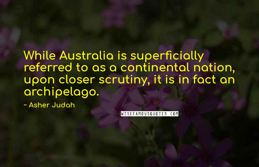 Asher Judah Quotes: While Australia is superficially referred to as a continental nation, upon closer scrutiny, it is in fact an archipelago.