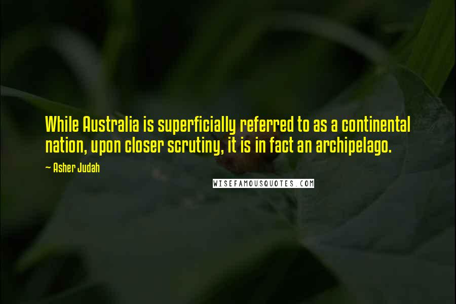 Asher Judah Quotes: While Australia is superficially referred to as a continental nation, upon closer scrutiny, it is in fact an archipelago.