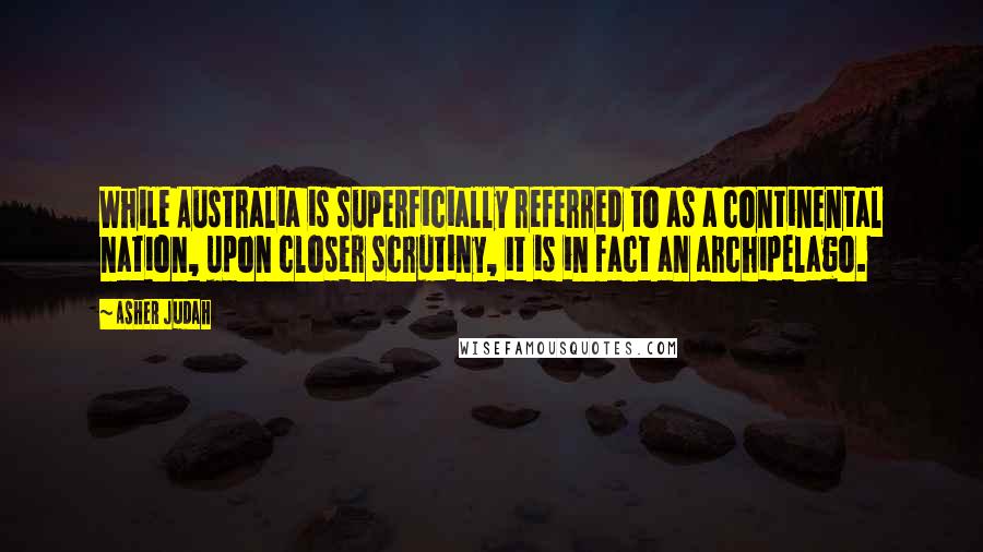 Asher Judah Quotes: While Australia is superficially referred to as a continental nation, upon closer scrutiny, it is in fact an archipelago.