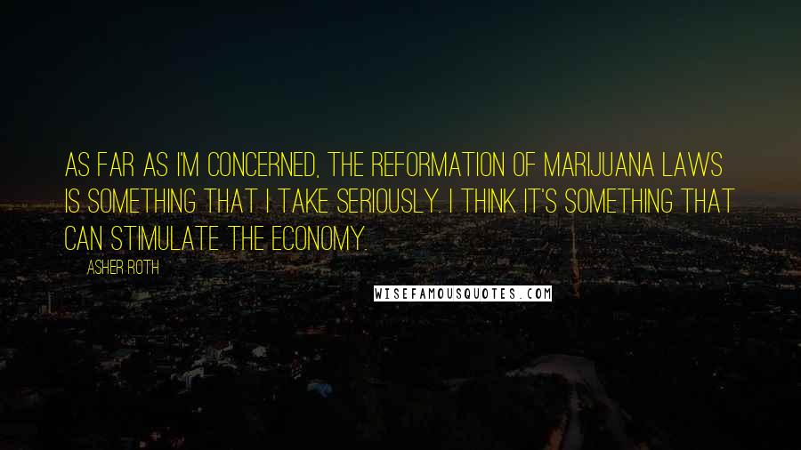 Asher Roth Quotes: As far as I'm concerned, the reformation of marijuana laws is something that I take seriously. I think it's something that can stimulate the economy.