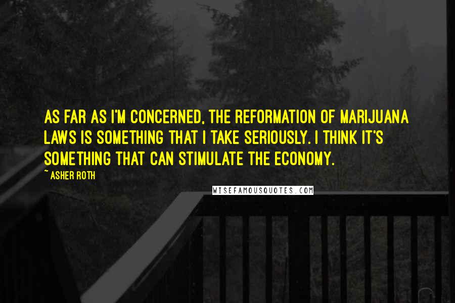 Asher Roth Quotes: As far as I'm concerned, the reformation of marijuana laws is something that I take seriously. I think it's something that can stimulate the economy.