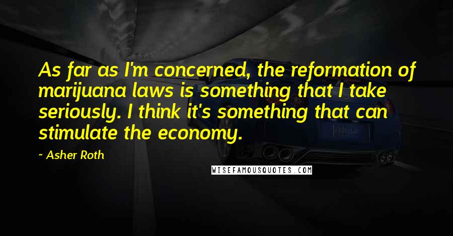 Asher Roth Quotes: As far as I'm concerned, the reformation of marijuana laws is something that I take seriously. I think it's something that can stimulate the economy.