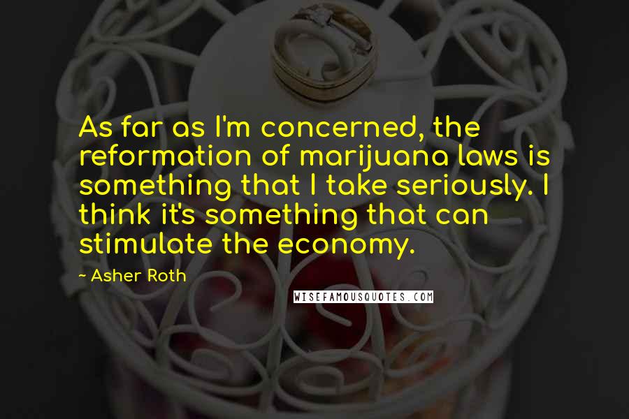 Asher Roth Quotes: As far as I'm concerned, the reformation of marijuana laws is something that I take seriously. I think it's something that can stimulate the economy.