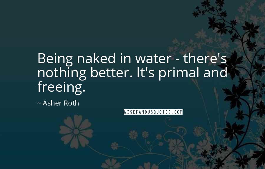 Asher Roth Quotes: Being naked in water - there's nothing better. It's primal and freeing.