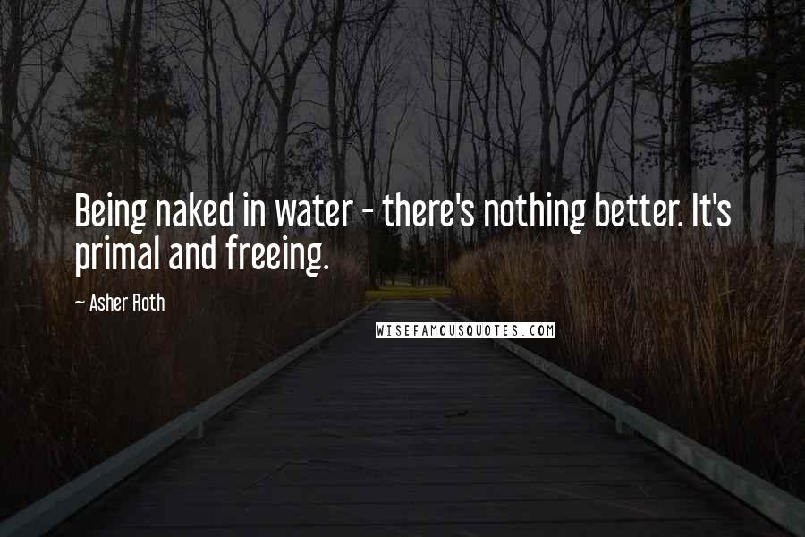 Asher Roth Quotes: Being naked in water - there's nothing better. It's primal and freeing.