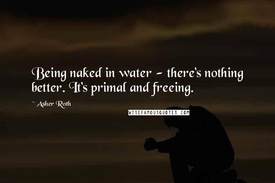 Asher Roth Quotes: Being naked in water - there's nothing better. It's primal and freeing.