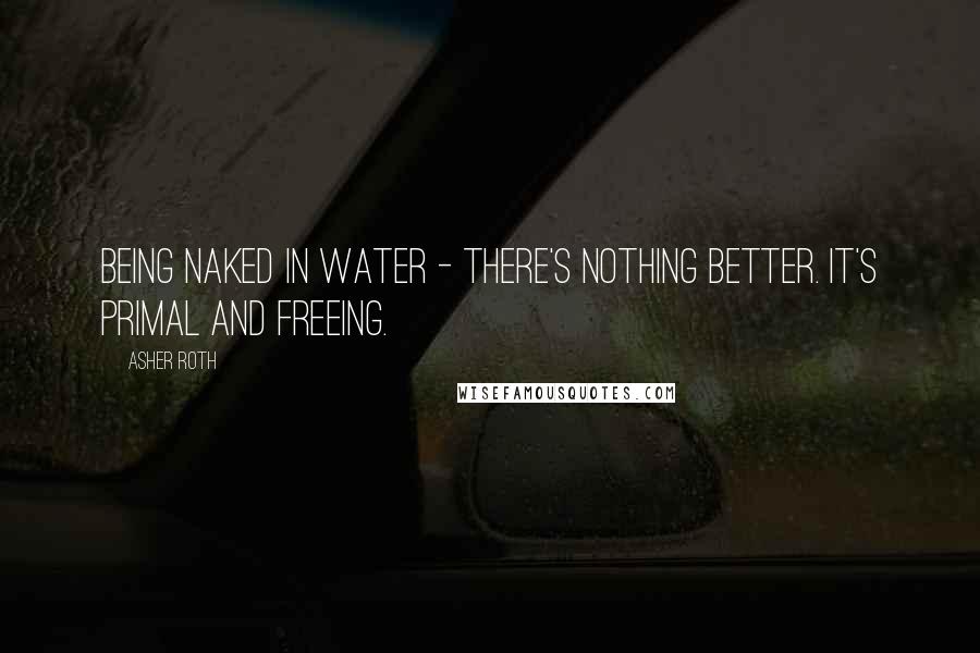 Asher Roth Quotes: Being naked in water - there's nothing better. It's primal and freeing.