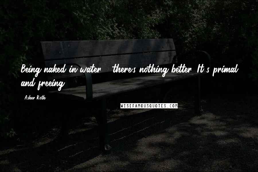 Asher Roth Quotes: Being naked in water - there's nothing better. It's primal and freeing.