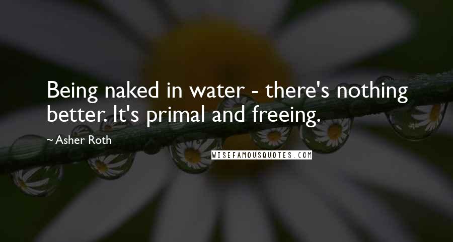 Asher Roth Quotes: Being naked in water - there's nothing better. It's primal and freeing.