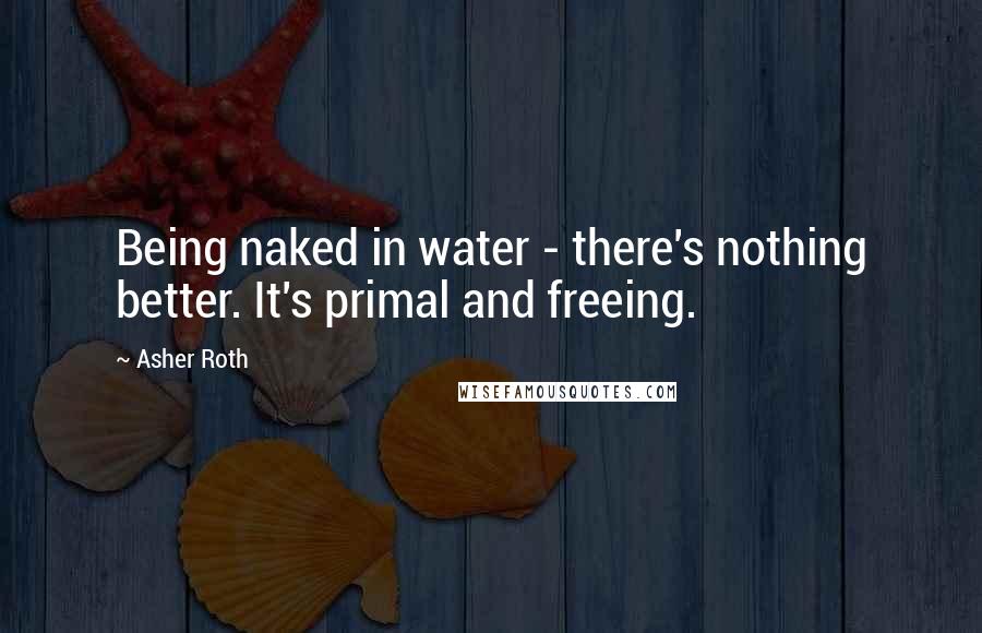 Asher Roth Quotes: Being naked in water - there's nothing better. It's primal and freeing.