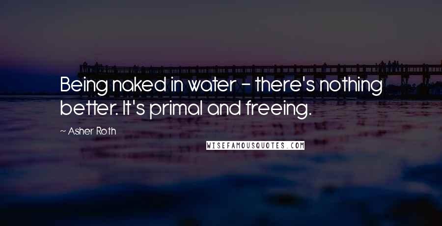 Asher Roth Quotes: Being naked in water - there's nothing better. It's primal and freeing.