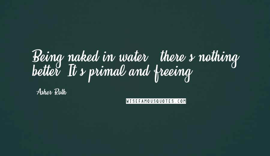 Asher Roth Quotes: Being naked in water - there's nothing better. It's primal and freeing.