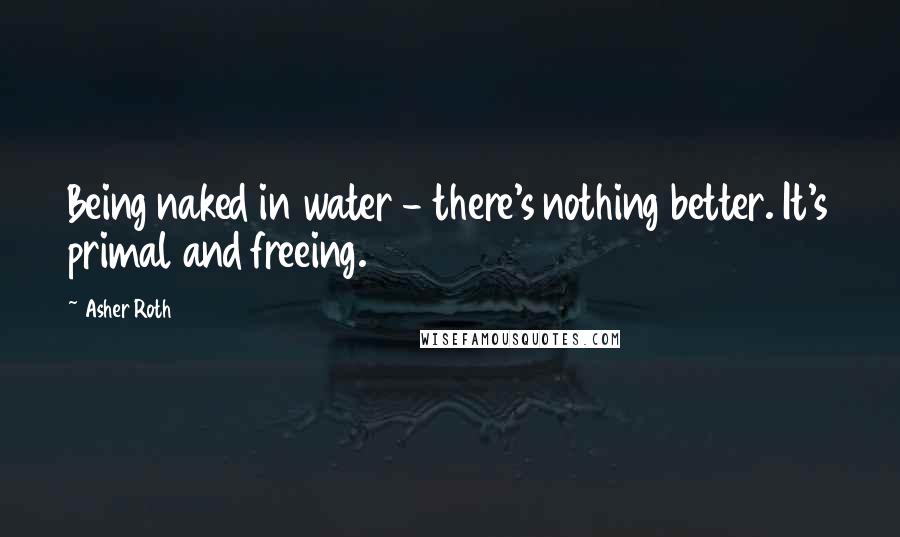 Asher Roth Quotes: Being naked in water - there's nothing better. It's primal and freeing.