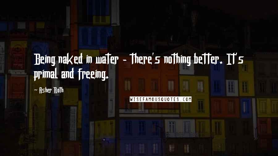 Asher Roth Quotes: Being naked in water - there's nothing better. It's primal and freeing.