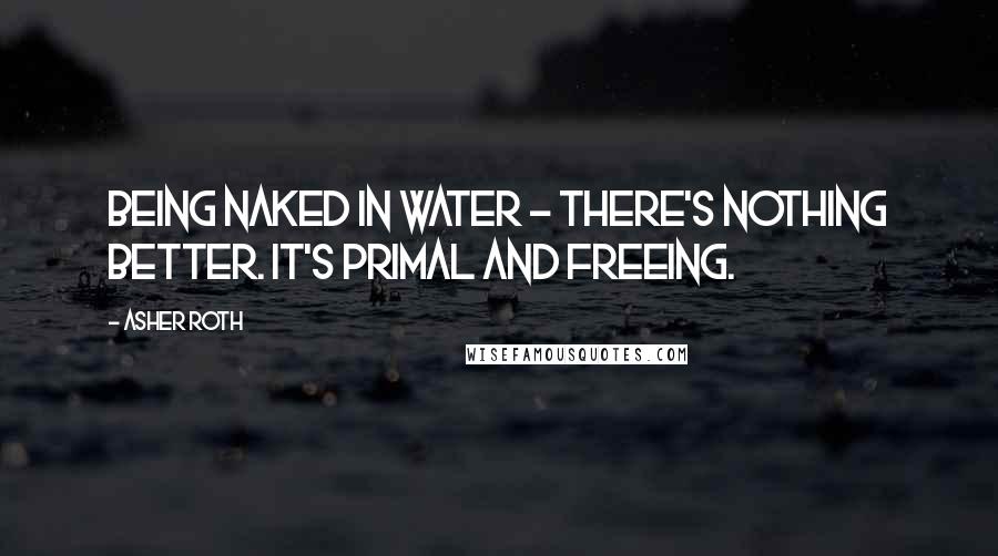 Asher Roth Quotes: Being naked in water - there's nothing better. It's primal and freeing.