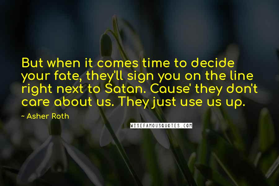 Asher Roth Quotes: But when it comes time to decide your fate, they'll sign you on the line right next to Satan. Cause' they don't care about us. They just use us up.