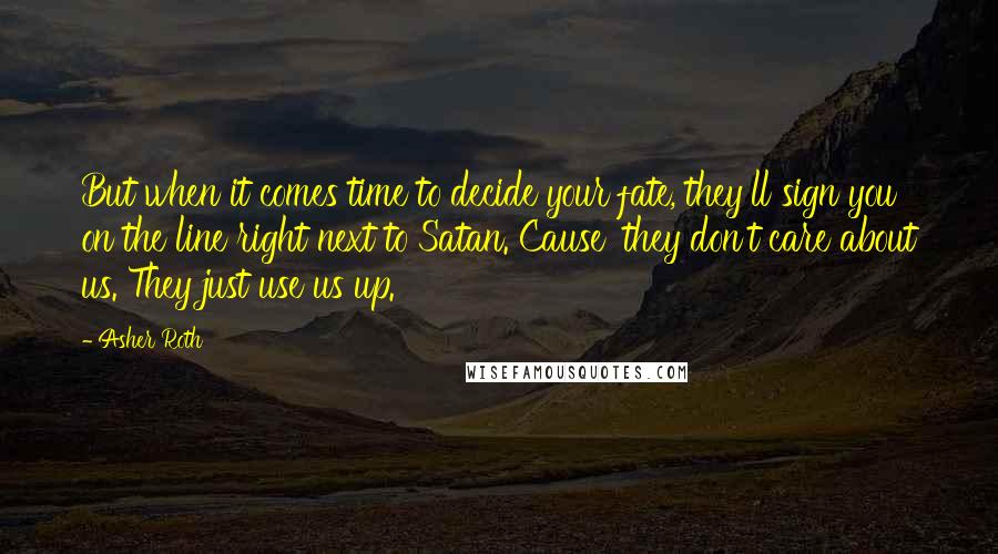 Asher Roth Quotes: But when it comes time to decide your fate, they'll sign you on the line right next to Satan. Cause' they don't care about us. They just use us up.