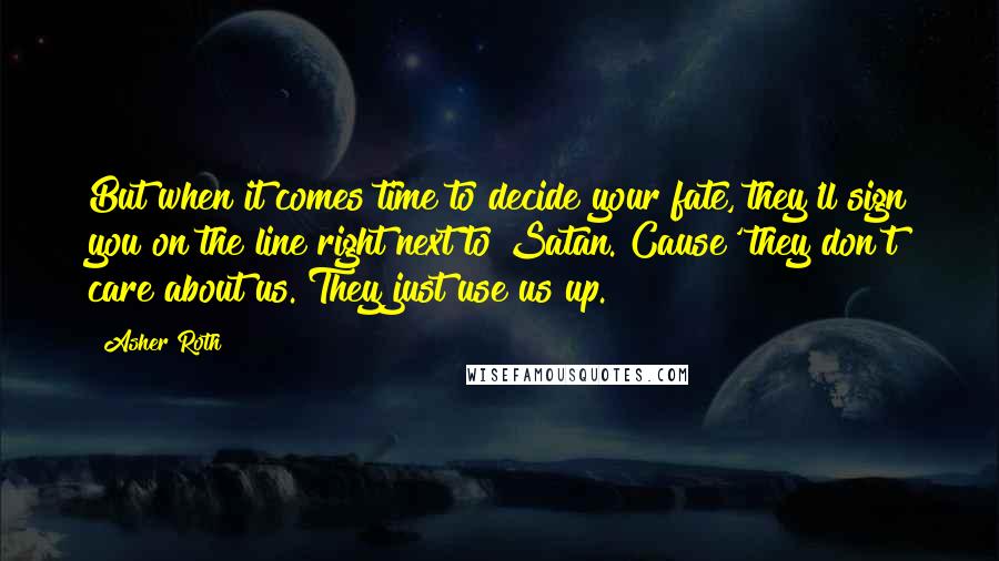 Asher Roth Quotes: But when it comes time to decide your fate, they'll sign you on the line right next to Satan. Cause' they don't care about us. They just use us up.