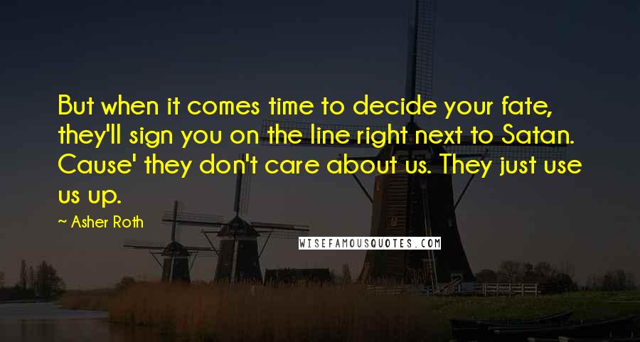 Asher Roth Quotes: But when it comes time to decide your fate, they'll sign you on the line right next to Satan. Cause' they don't care about us. They just use us up.