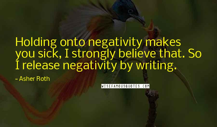 Asher Roth Quotes: Holding onto negativity makes you sick, I strongly believe that. So I release negativity by writing.