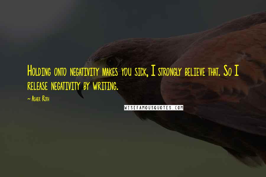 Asher Roth Quotes: Holding onto negativity makes you sick, I strongly believe that. So I release negativity by writing.