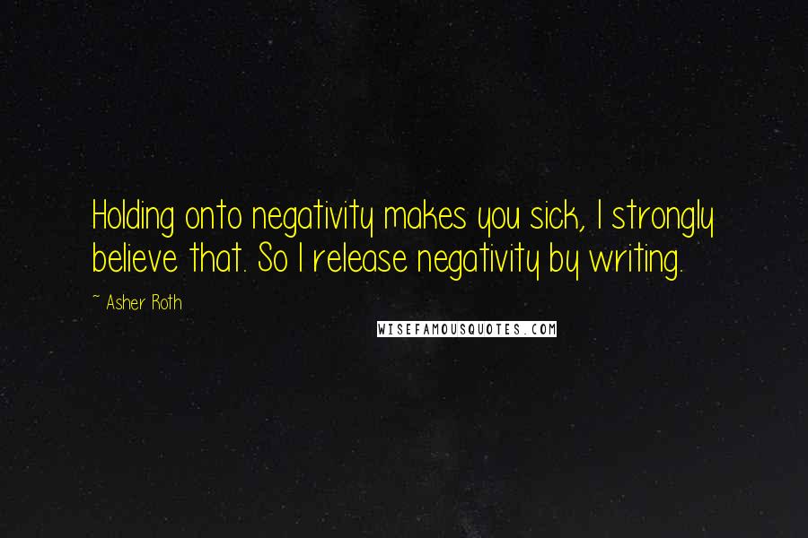Asher Roth Quotes: Holding onto negativity makes you sick, I strongly believe that. So I release negativity by writing.