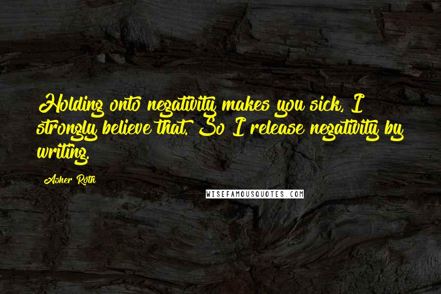 Asher Roth Quotes: Holding onto negativity makes you sick, I strongly believe that. So I release negativity by writing.