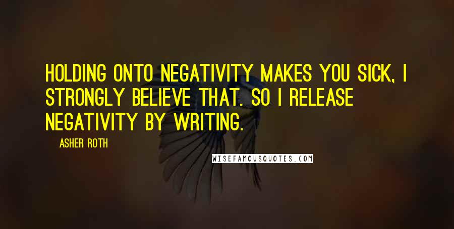 Asher Roth Quotes: Holding onto negativity makes you sick, I strongly believe that. So I release negativity by writing.