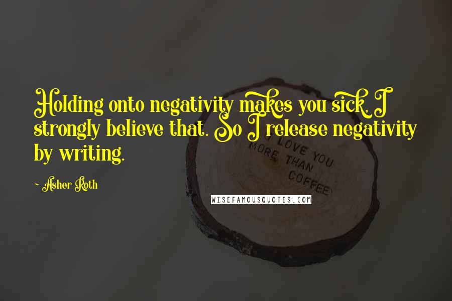 Asher Roth Quotes: Holding onto negativity makes you sick, I strongly believe that. So I release negativity by writing.