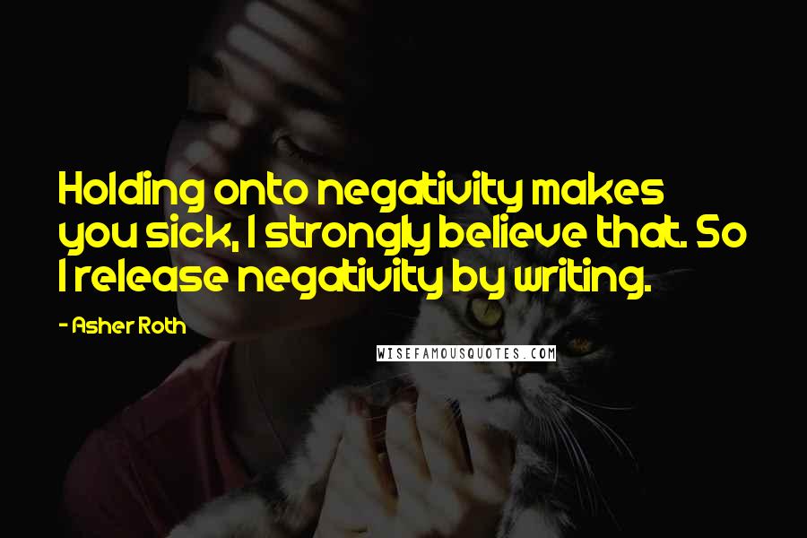 Asher Roth Quotes: Holding onto negativity makes you sick, I strongly believe that. So I release negativity by writing.